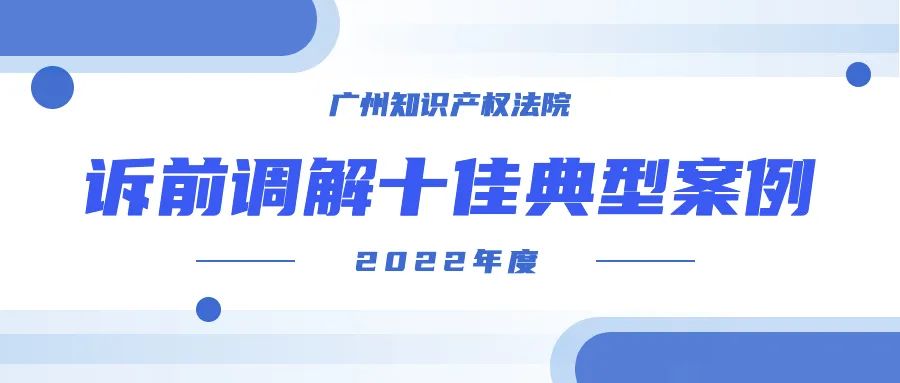 广州知产法院2022年度诉前调解十佳典型案例